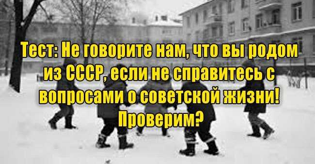 Не говорите нам, что вы родом из СССР, если не справитесь с вопросами о советской жизни! Проверим?