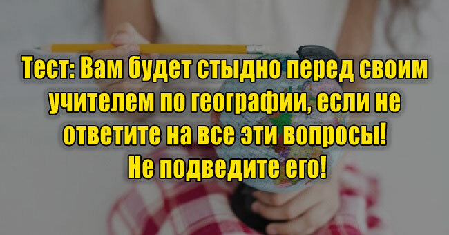 Вам будет стыдно перед своим учителем по географии, если не ответите на эти вопросы! Не подведите!