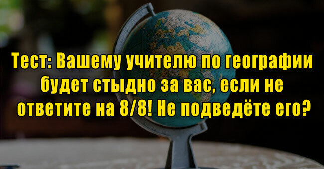 Вашему учителю по географии будет стыдно за вас, если не ответите на 8/8! Не подведёте его?