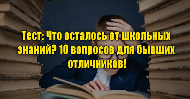 Что осталось от школьных знаний? 10 вопросов для бывших отличников!
