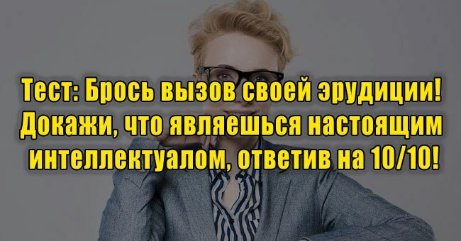 Брось вызов своей эрудиции! Докажи, что являешься настоящим интеллектуалом, ответив на 10/10!