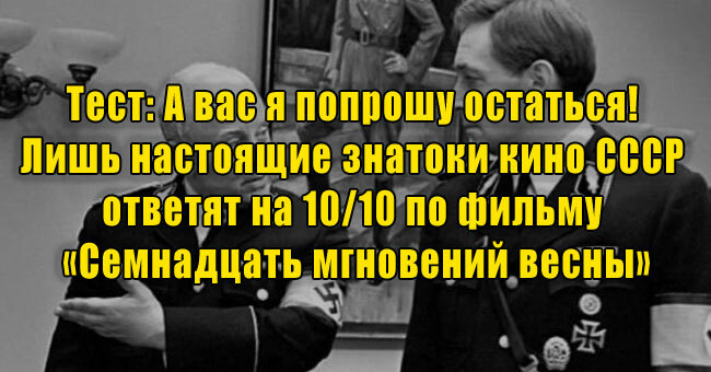 А вас я попрошу остаться: Лишь настоящие знатоки кино СССР ответят на 10/10 по фильму «Семнадцать мгновений весны»