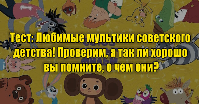 Любимые мультики советского детства! Проверим, а так ли хорошо вы помните о чем они?