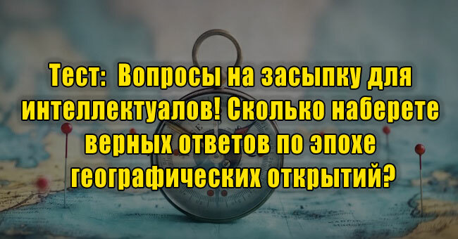 Вопросы на засыпку для интеллектуалов! Сколько наберете верных ответов по эпохе географических открытий?