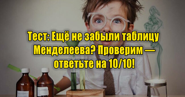 Ещё не забыли таблицу Менделеева? Проверим — ответьте на 10/10!