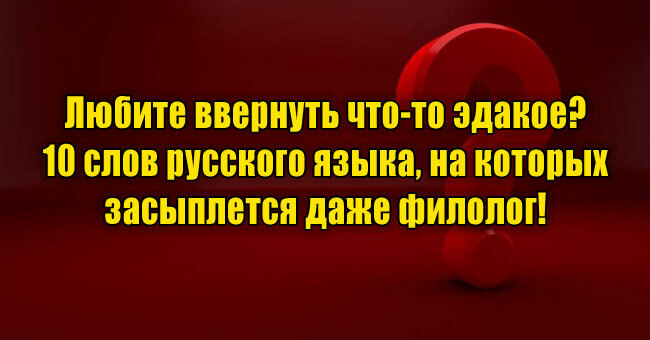 Любите ввернуть что-то эдакое? 10 слов русского языка, на которых засыплется даже филолог! 