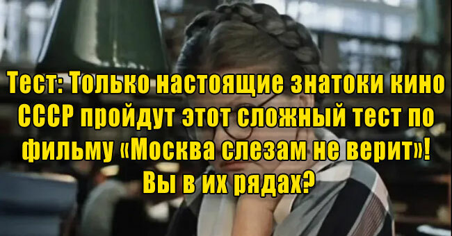 Только настоящие знатоки кино СССР пройдут этот сложный тест по фильму «Москва слезам не верит»! Вы в их рядах?