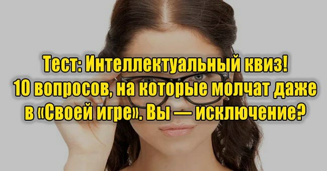 Интеллектуальный квиз! 10 вопросов, на которые молчат даже в «Своей игре». Вы — исключение?