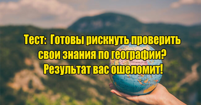 Готовы рискнуть проверить свои знания по географии? Результат вас ошеломит!