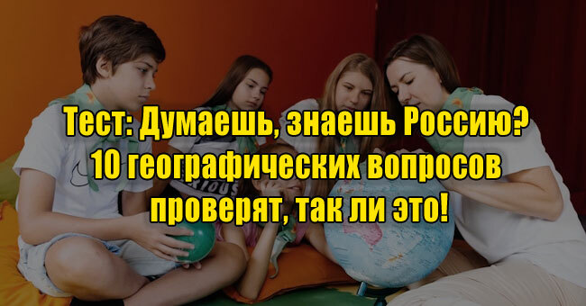 Думаешь, знаешь Россию? 10 географических вопросов проверят, так ли это!