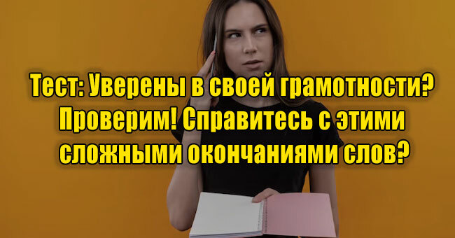 Уверены в своей грамотности? Проверим! Справитесь с этими сложными окончаниями слов?