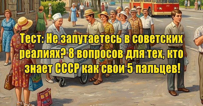 Не запутаетесь в советских реалиях? 8 вопросов для тех, кто знает СССР как свои 5 пальцев!