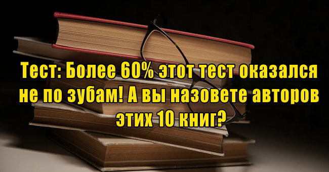 Более 60% этот тест оказался не по зубам! А вы назовете авторов этих 10 книг?