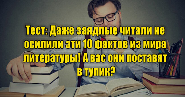 Даже заядлые читали не осилили эти 10 фактов из мира литературы! А вас они поставят в тупик?