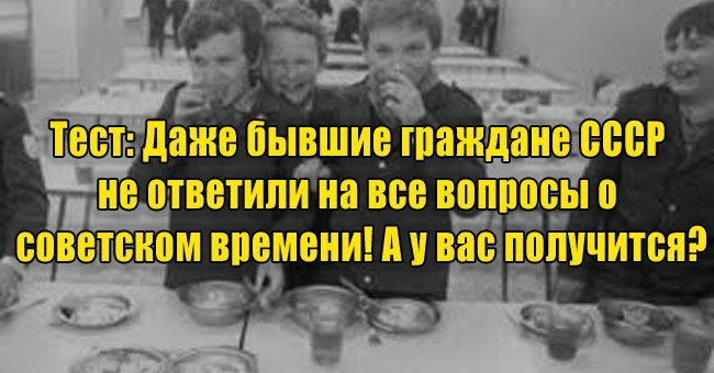 Даже бывшие граждане СССР не ответили на все вопросы о советском времени! А у вас получится?