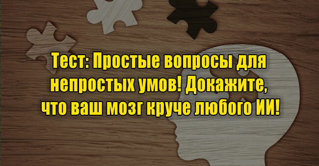Простые вопросы для непростых умов! Докажите, что ваш мозг круче любого ИИ!