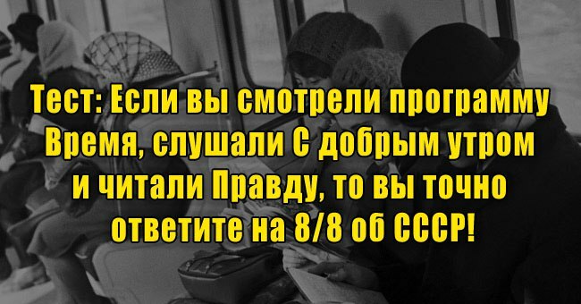 Если вы смотрели программу Время, слушали С добрым утром и читали Правду, то вы точно ответите на 8/8 об СССР!