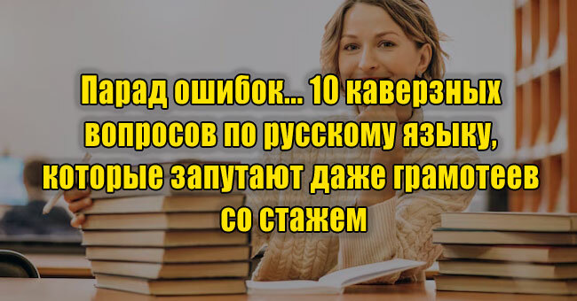 Парад ошибок... 10 каверзных вопросов по русскому языку, которые запутают даже грамотеев со стажем