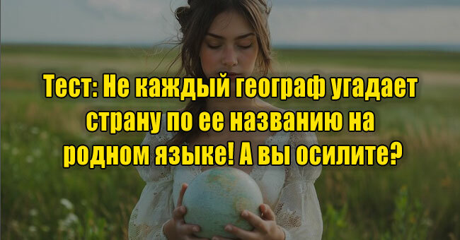 Не каждый географ угадает страну по ее названию на родном языке! А вы осилите?