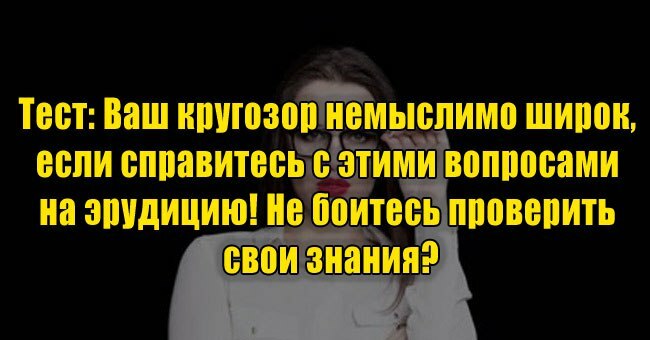 Ваш кругозор немыслимо широк, если справитесь с этими вопросами на эрудицию! Не боитесь проверить свои знания?