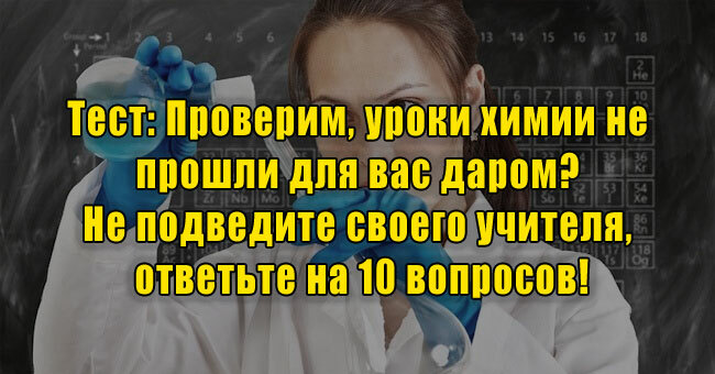 Проверим, уроки химии не прошли для вас даром? Не подведите своего учителя, ответьте на 10 вопросов!