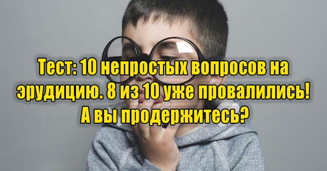 10 непростых вопросов на эрудицию. 8 из 10 уже провалились! А вы продержитесь?