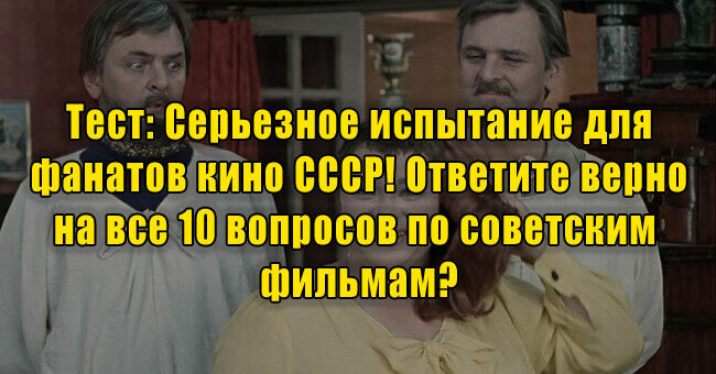 Серьезное испытание для фанатов кино СССР! Ответите верно на все 10 вопросов по советским фильмам?