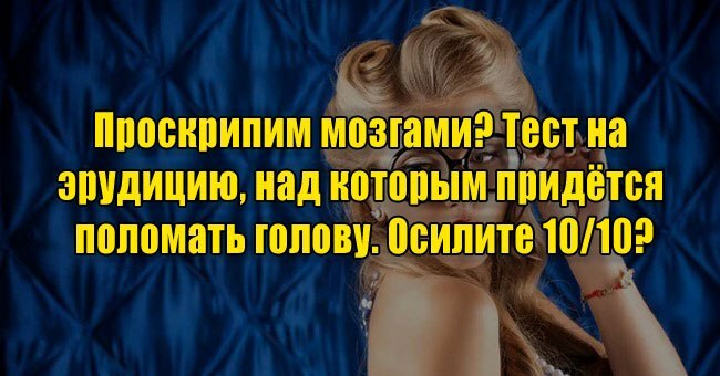 Проскрипим мозгами? Тест на эрудицию, над которым придётся поломать голову. Осилите 10/10?