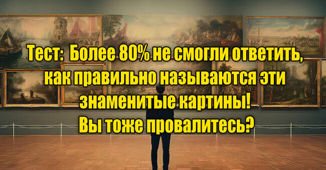 Более 80% не смогли ответить, как правильно называются эти знаменитые картины! Вы тоже провалитесь?