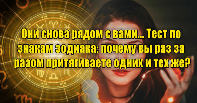 Они снова рядом с вами... Тест по знакам зодиака: почему вы раз за разом притягиваете одних и тех же?