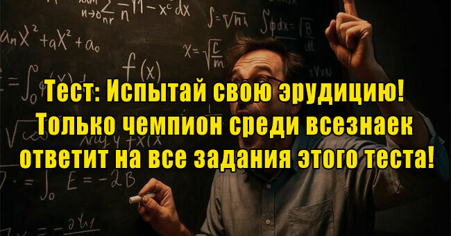 Испытай свою эрудицию! Только чемпион среди всезнаек ответит на все задания этого теста!