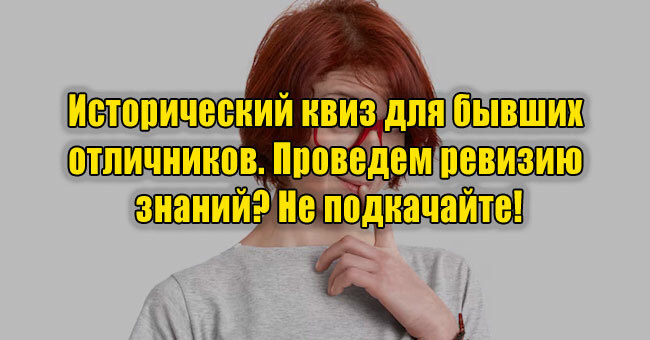 Исторический квиз для бывших отличников. Проведем ревизию знаний? Не подкачайте!