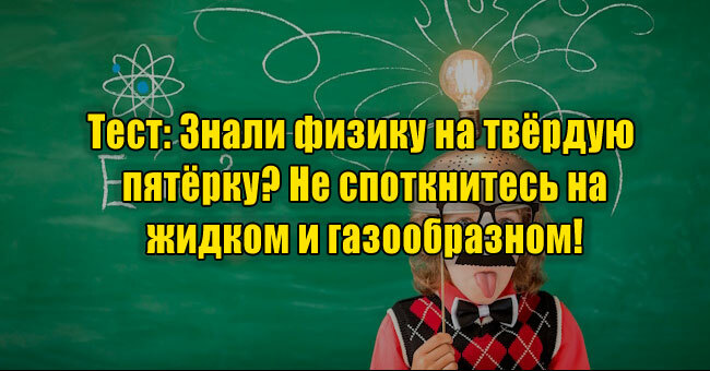 Знали физику на твёрдую пятёрку? Не споткнитесь на жидком и газообразном!