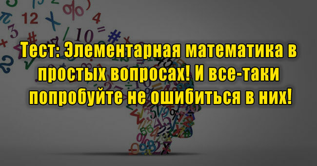 Элементарная математика в простых вопросах! И все-таки попробуйте не ошибиться в них!