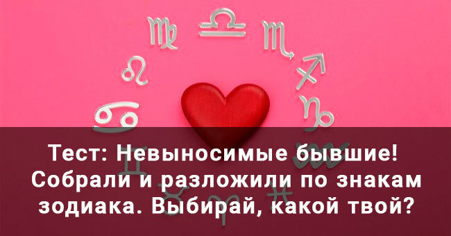 Невыносимые бывшие! Собрали всех и разложили по знакам зодиака. Выбирай, какой твой?