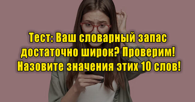 Ваш словарный запас достаточно широк? Проверим! Назовите значения этих 10 слов!