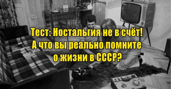 Ностальгия не в счёт! А что вы реально помните о жизни в СССР?