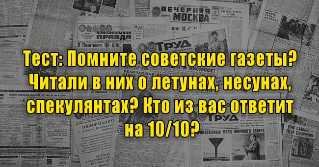 Помните советские газеты? Читали о летунах, несунах, спекулянтах? Кто из вас ответит на 10/10?