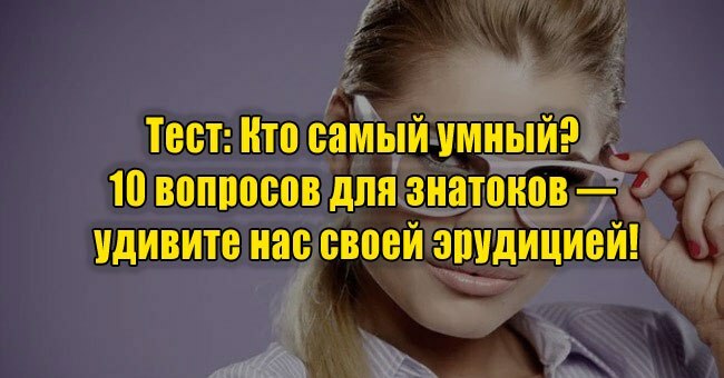 Кто самый умный? 10 вопросов для знатоков — удивите нас своей эрудицией!