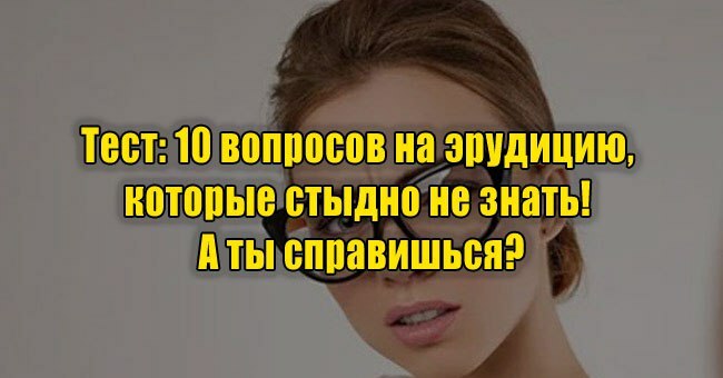 10 вопросов на эрудицию, которые стыдно не знать! А ты справишься?