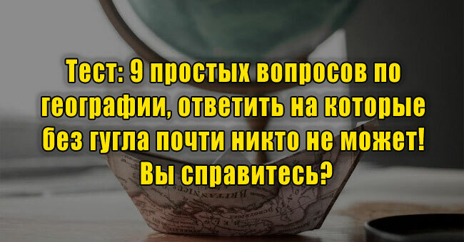 9 простых вопросов по географии, ответить на которые без гугла почти никто не может! Вы справитесь?