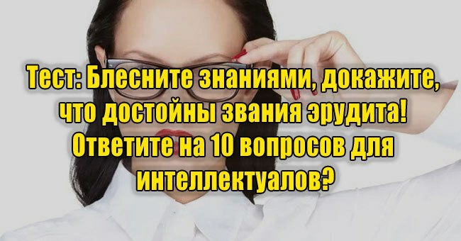 Блесните знаниями, докажите, что достойны звания эрудита! Ответите на 10 вопросов для интеллектуалов?