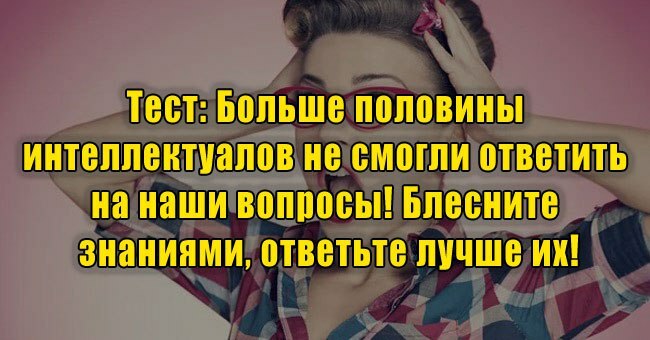 Больше половины интеллектуалов не смогли ответить на наши вопросы! Блесните знаниями, ответьте лучше их!