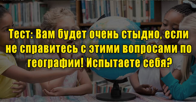 Вам будет очень стыдно, если не справитесь с этими вопросами по географии! Испытаете себя?