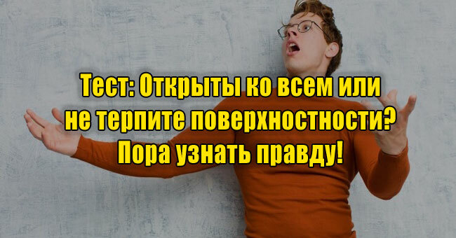 Открыты ко всем или не терпите поверхностности? Пора узнать правду!