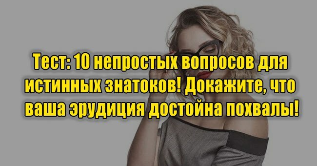 10 непростых вопросов для истинных знатоков! Докажите, что ваша эрудиция достойна похвалы!
