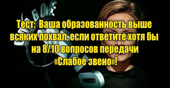 Ваша образованность выше всяких похвал, если ответите хотя бы на 8/10 вопросов передачи «Слабое звено»!