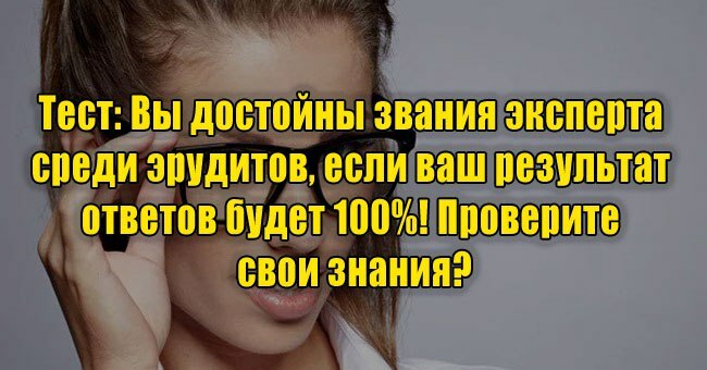 Вы достойны звания эксперта среди эрудитов, если ваш результат ответов будет 100%! Проверите свои знания?
