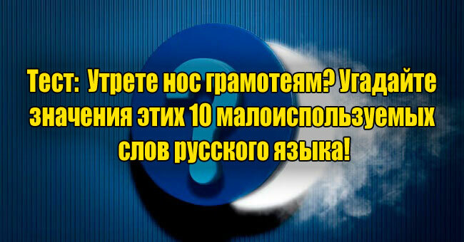 Утрете нос грамотеям? Угадайте значения этих 10 малоиспользуемых слов русского языка!