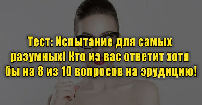 Испытание для самых разумных! Кто из вас ответит хотя бы на 8 из 10 вопросов на эрудицию!